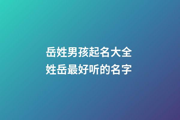岳姓男孩起名大全 姓岳最好听的名字